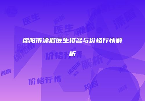 绵阳市漂眉医生排名与价格行情解析