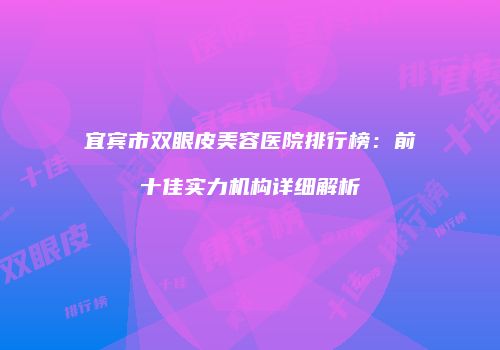 宜宾市双眼皮美容医院排行榜：前十佳实力机构详细解析