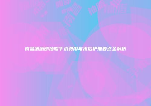 南昌腰腹部抽脂手术费用与术后护理要点全解析
