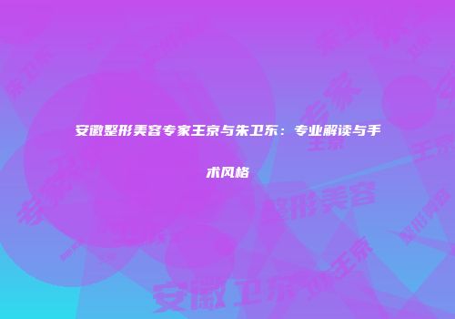 安徽整形美容专家王京与朱卫东：专业解读与手术风格