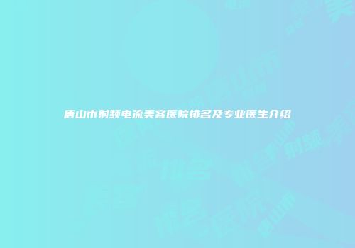 唐山市射频电流美容医院排名及专业医生介绍