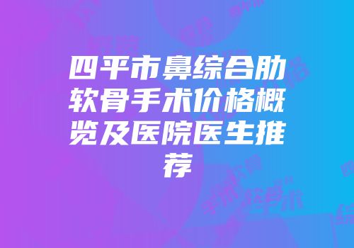 四平市鼻综合肋软骨手术价格概览及医院医生推荐