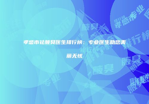 孝感市祛腋臭医生排行榜：专业医生助您美丽无忧