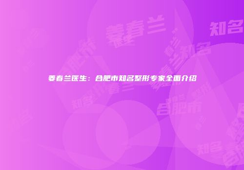 姜春兰医生：合肥市知名整形专家全面介绍
