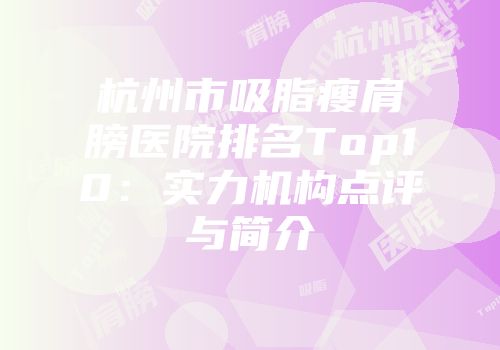 杭州市吸脂瘦肩膀医院排名Top10：实力机构点评与简介