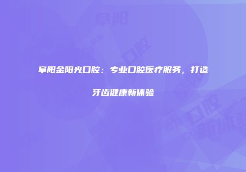 阜阳金阳光口腔：专业口腔医疗服务，打造牙齿健康新体验