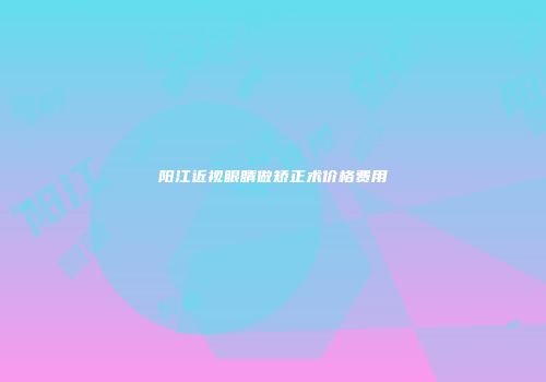 阳江近视眼睛做矫正术价格费用