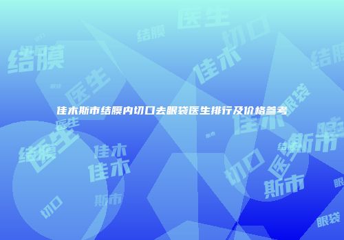 佳木斯市结膜内切口去眼袋医生排行及价格参考