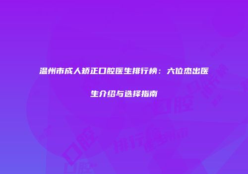 温州市成人矫正口腔医生排行榜：六位杰出医生介绍与选择指南