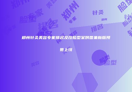 郑州针灸美容专家排名及改脸型案例图集新版预览上线