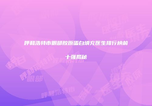 呼和浩特市眼部胶原蛋白填充医生排行榜前十强揭秘