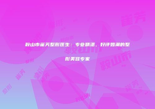鞍山市崔芳整形医生：专业精湛，好评如潮的整形美容专家