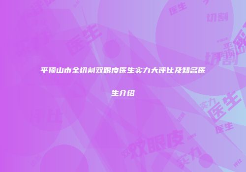 平顶山市全切割双眼皮医生实力大评比及知名医生介绍