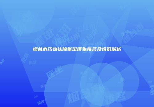 烟台市药物祛除雀斑医生排名及情况解析