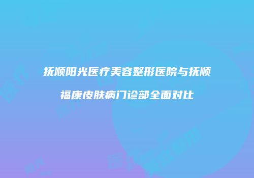 抚顺阳光医疗美容整形医院与抚顺福康皮肤病门诊部全面对比