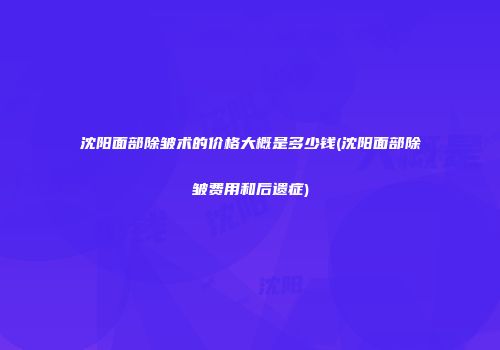 沈阳面部除皱术的价格大概是多少钱(沈阳面部除皱费用和后遗症)