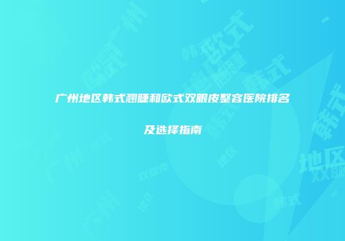 广州地区韩式翘睫和欧式双眼皮整容医院排名及选择指南
