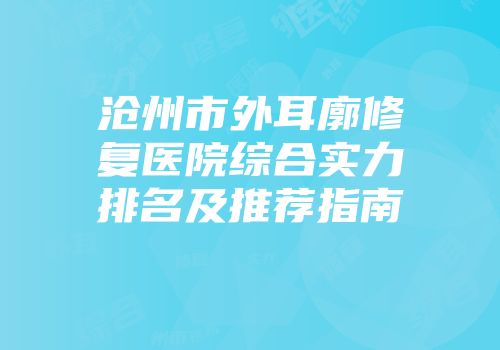 沧州市外耳廓修复医院综合实力排名及推荐指南