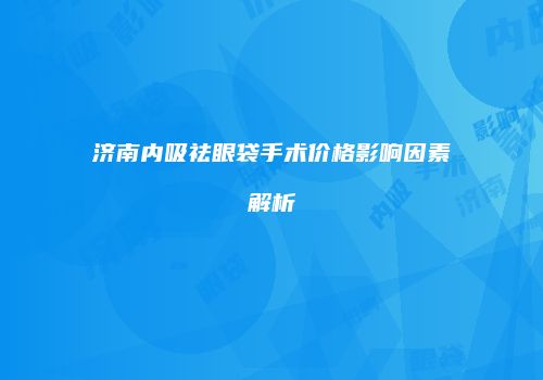 济南内吸祛眼袋手术价格影响因素解析