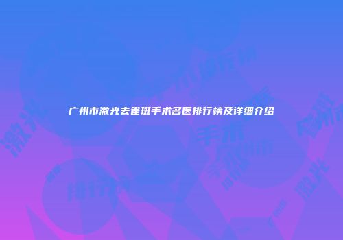 广州市激光去雀斑手术名医排行榜及详细介绍