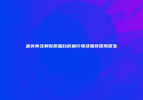 宜宾市注射胶原蛋白价格行情及推荐医院医生
