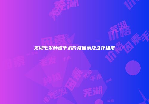 芜湖毛发种植手术价格因素及选择指南