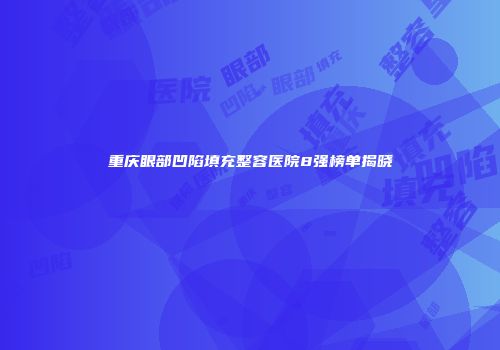 重庆眼部凹陷填充整容医院8强榜单揭晓