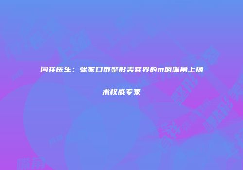 闫祥医生：张家口市整形美容界的m唇嘴角上扬术权威专家