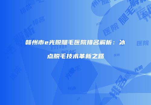 赣州市e光脱腿毛医院排名解析：冰点脱毛技术革新之路