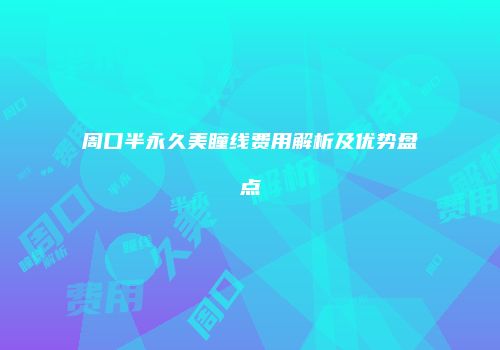 周口半永久美瞳线费用解析及优势盘点