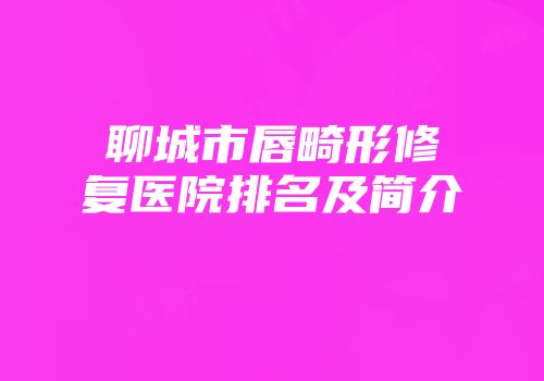 聊城市唇畸形修复医院排名及简介