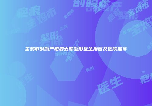 宝鸡市剖腹产疤痕去除整形医生排名及医院推荐