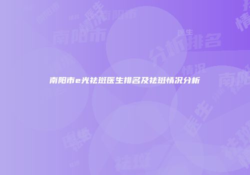 南阳市e光祛斑医生排名及祛斑情况分析