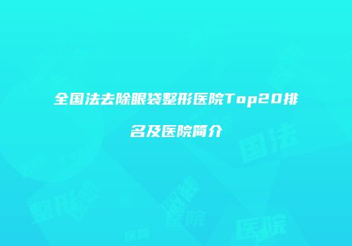 全国法去除眼袋整形医院Top20排名及医院简介