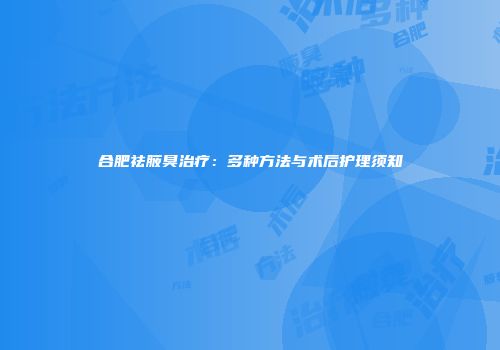 合肥祛腋臭治疗：多种方法与术后护理须知