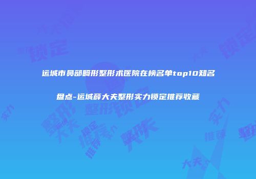 运城市鼻部畸形整形术医院在榜名单top10知名盘点-运城薛大夫整形实力锁定推荐收藏