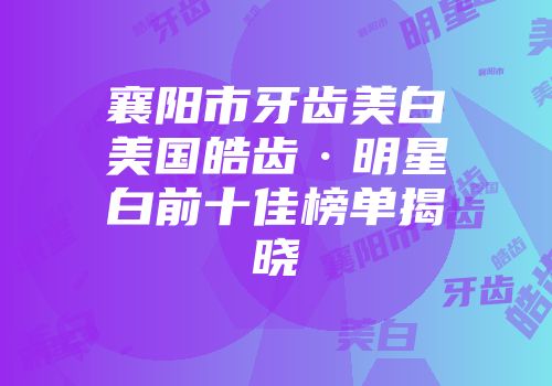 襄阳市牙齿美白美国皓齿·明星白前十佳榜单揭晓