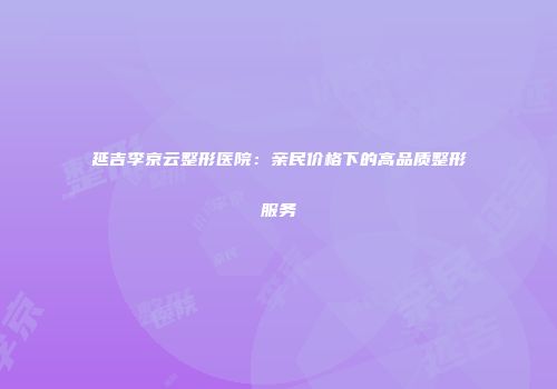 延吉李京云整形医院：亲民价格下的高品质整形服务