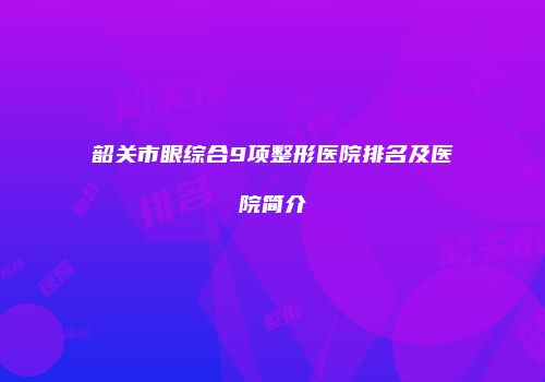 韶关市眼综合9项整形医院排名及医院简介