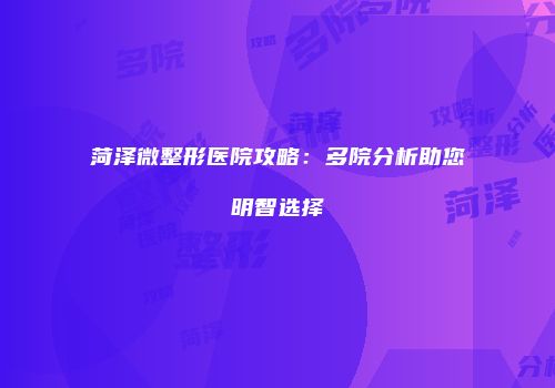 菏泽微整形医院攻略：多院分析助您明智选择