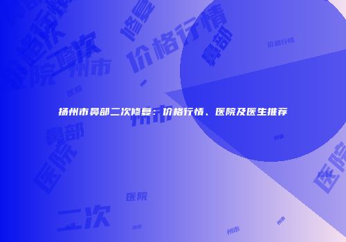 扬州市鼻部二次修复：价格行情、医院及医生推荐