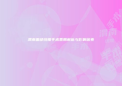 渭南面部线雕手术费用解析与影响因素