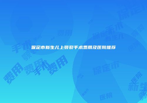 保定市新生儿上颚裂手术费用及医院推荐