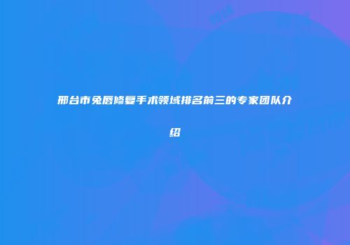 邢台市兔唇修复手术领域排名前三的专家团队介绍