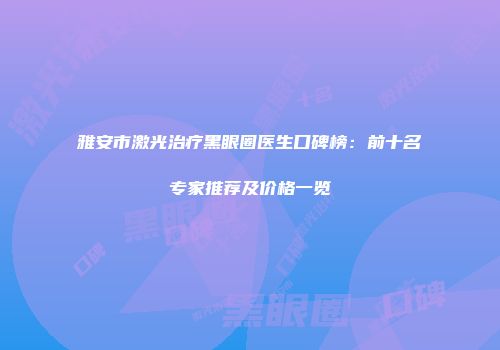 雅安市激光治疗黑眼圈医生口碑榜：前十名专家推荐及价格一览