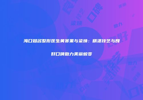 海口知名整形医生黄赛果与梁焕：精湛技艺与良好口碑助力美丽蜕变