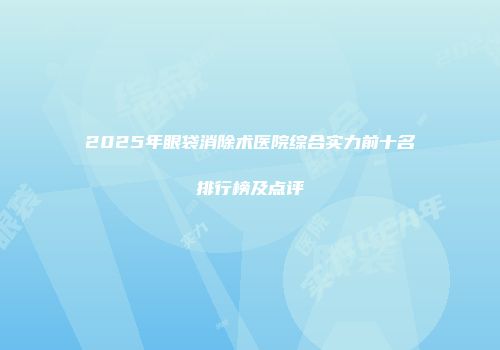 2025年眼袋消除术医院综合实力前十名排行榜及点评