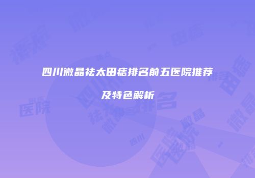 四川微晶祛太田痣排名前五医院推荐及特色解析