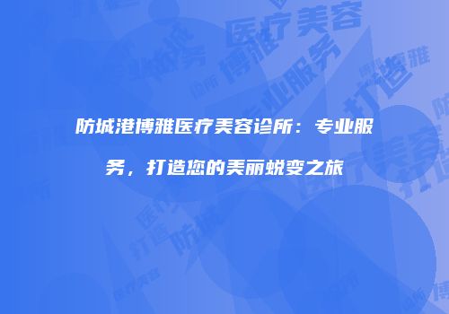 防城港博雅医疗美容诊所：专业服务，打造您的美丽蜕变之旅