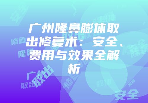 广州隆鼻膨体取出修复术：安全、费用与效果全解析